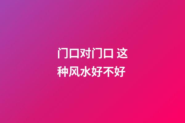 门口对门口 这种风水好不好